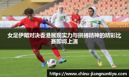女足伊朗对决香港展现实力与拼搏精神的精彩比赛即将上演