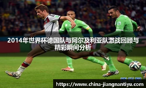 2014年世界杯德国队与阿尔及利亚队激战回顾与精彩瞬间分析